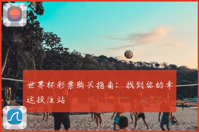 世界杯彩票购买指南:找到你的幸运投注站