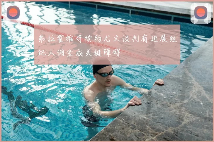 弗拉霍维奇续约尤文谈判有进展经纪人佣金成关键障碍