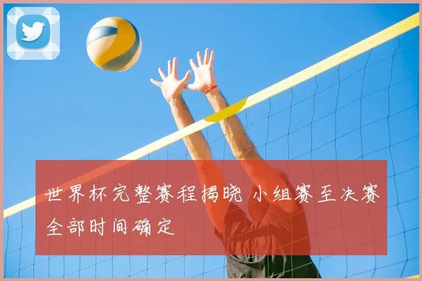 世界杯完整赛程揭晓 小组赛至决赛全部时间确定