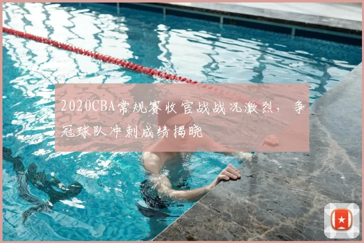 2020CBA常规赛收官战战况激烈，争冠球队冲刺成绩揭晓