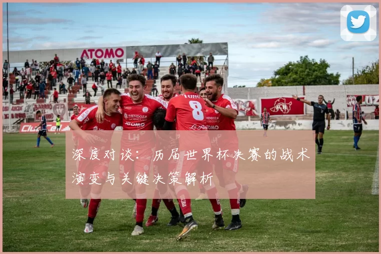 深度对谈:历届世界杯决赛的战术演变与关键决策解析