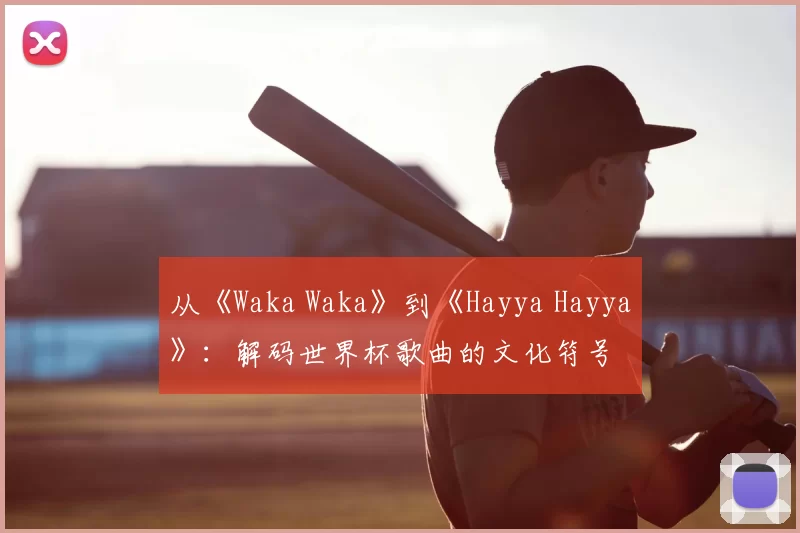 从《Waka Waka》到《Hayya Hayya》：解码世界杯歌曲的文化符号
