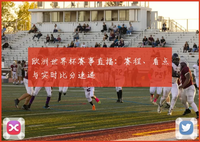 欧洲世界杯赛事直播：赛程、看点与实时比分速递