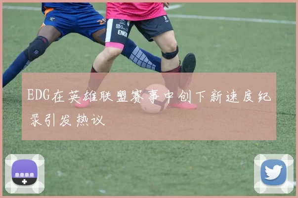 EDG在英雄联盟赛事中创下新速度纪录引发热议