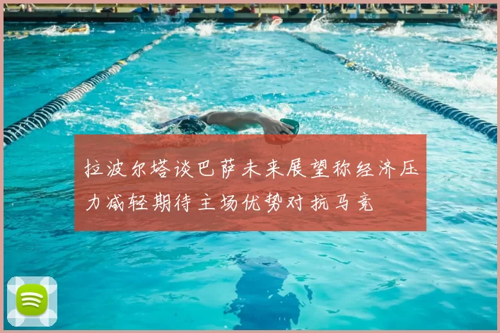 拉波尔塔谈巴萨未来展望称经济压力减轻期待主场优势对抗马竞