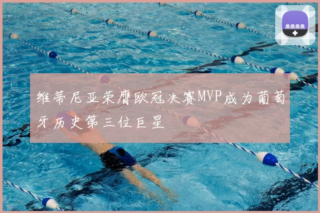 维蒂尼亚荣膺欧冠决赛MVP成为葡萄牙历史第三位巨星