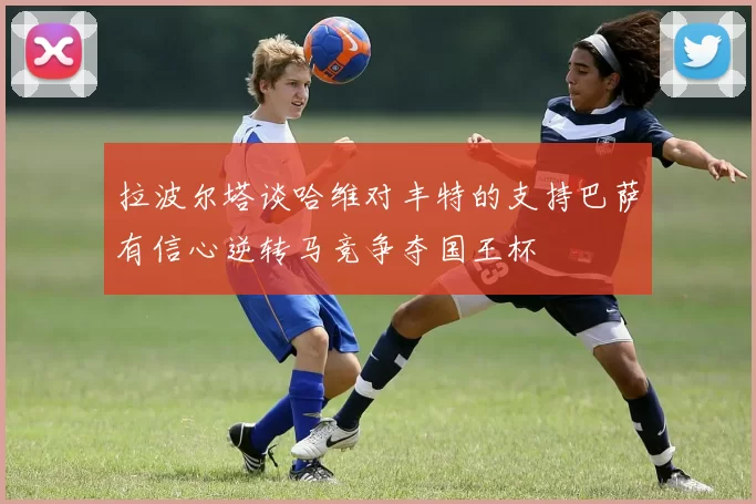 拉波尔塔谈哈维对丰特的支持巴萨有信心逆转马竞争夺国王杯