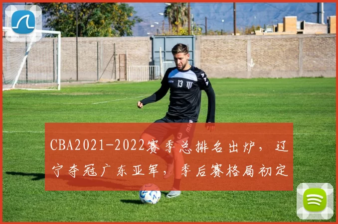 CBA2021-2022赛季总排名出炉，辽宁夺冠广东亚军，季后赛格局初定