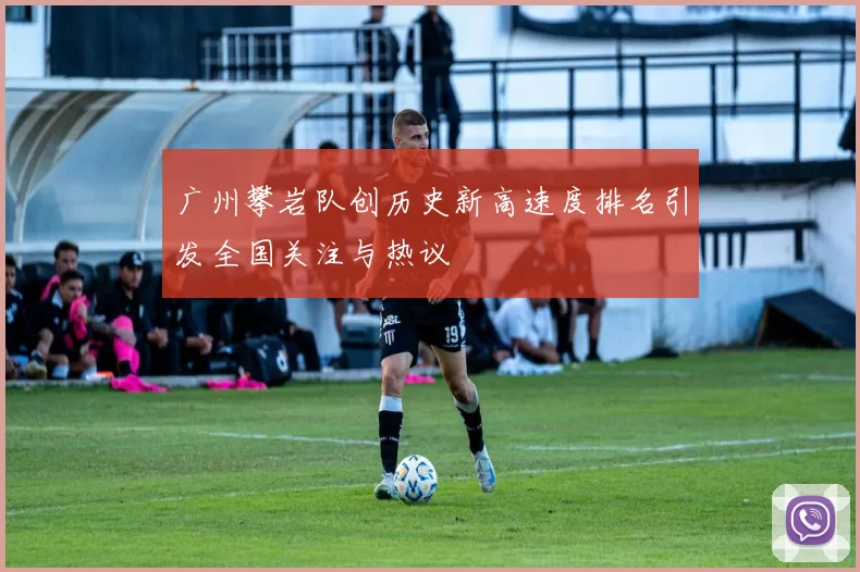 广州攀岩队创历史新高速度排名引发全国关注与热议