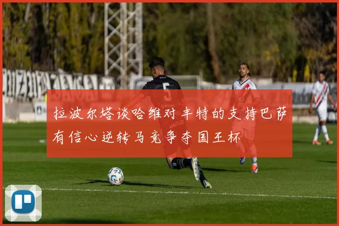 拉波尔塔谈哈维对丰特的支持巴萨有信心逆转马竞争夺国王杯