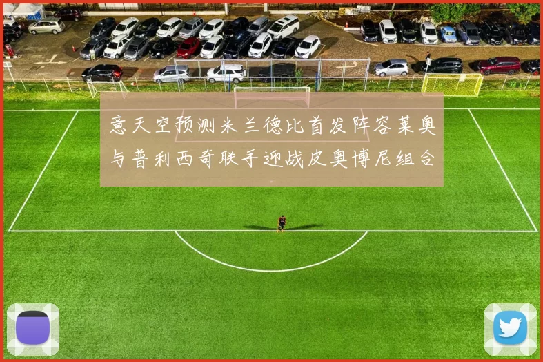 意天空预测米兰德比首发阵容莱奥与普利西奇联手迎战皮奥博尼组合