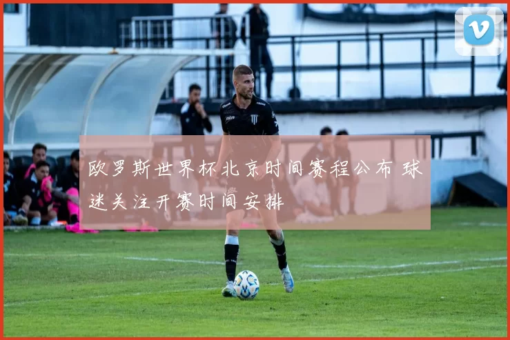 欧罗斯世界杯北京时间赛程公布 球迷关注开赛时间安排