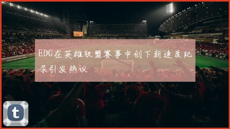 EDG在英雄联盟赛事中创下新速度纪录引发热议