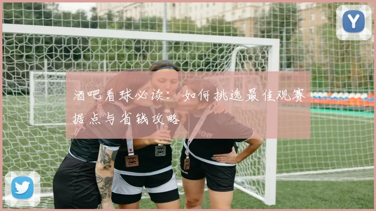 酒吧看球必读：如何挑选最佳观赛据点与省钱攻略