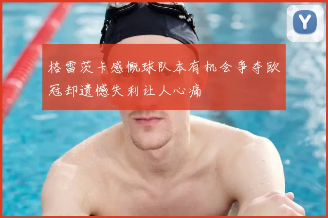 格雷茨卡感慨球队本有机会争夺欧冠却遗憾失利让人心痛