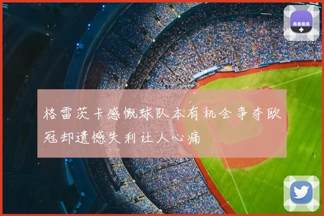 格雷茨卡感慨球队本有机会争夺欧冠却遗憾失利让人心痛