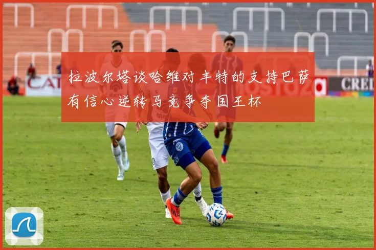 拉波尔塔谈哈维对丰特的支持巴萨有信心逆转马竞争夺国王杯