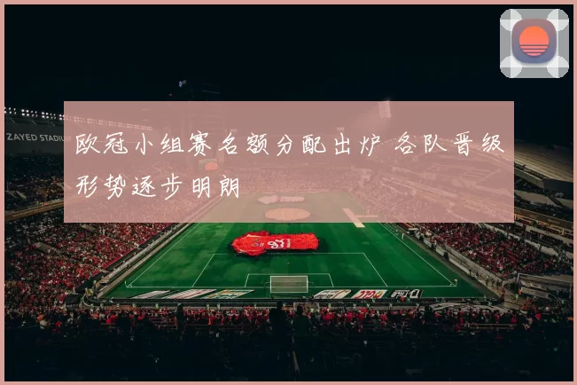 欧冠小组赛名额分配出炉 各队晋级形势逐步明朗