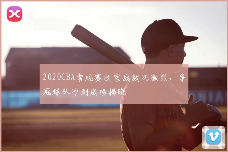 2020CBA常规赛收官战战况激烈,争冠球队冲刺成绩揭晓