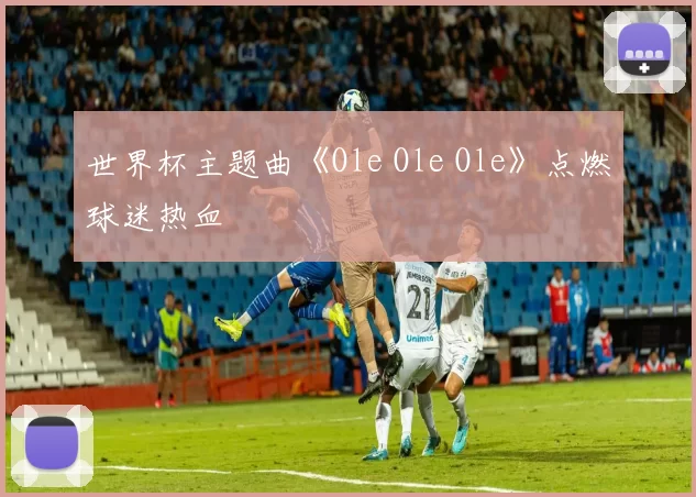 世界杯主题曲《Ole Ole Ole》点燃球迷热血