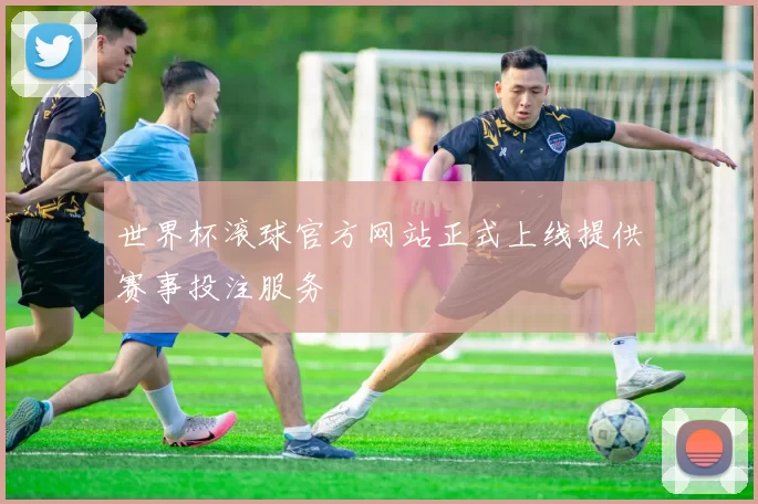 世界杯滚球官方网站正式上线提供赛事投注服务