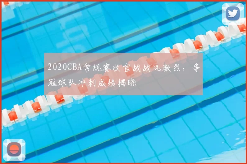 2020CBA常规赛收官战战况激烈,争冠球队冲刺成绩揭晓