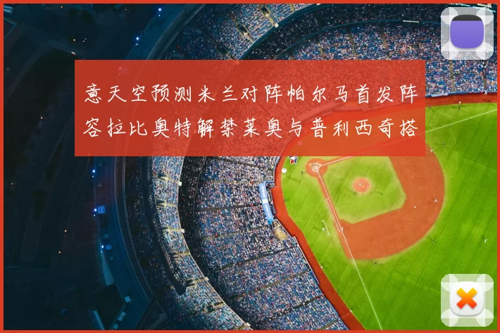 意天空预测米兰对阵帕尔马首发阵容拉比奥特解禁莱奥与普利西奇搭档出战