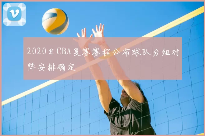 2020年CBA复赛赛程公布球队分组对阵安排确定