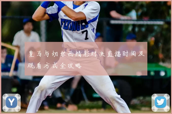 皇马与切尔西精彩对决直播时间及观看方式全攻略
