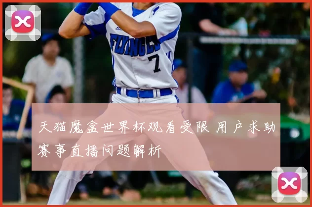 天猫魔盒世界杯观看受限 用户求助赛事直播问题解析