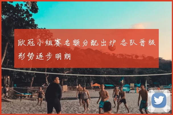 欧冠小组赛名额分配出炉 各队晋级形势逐步明朗
