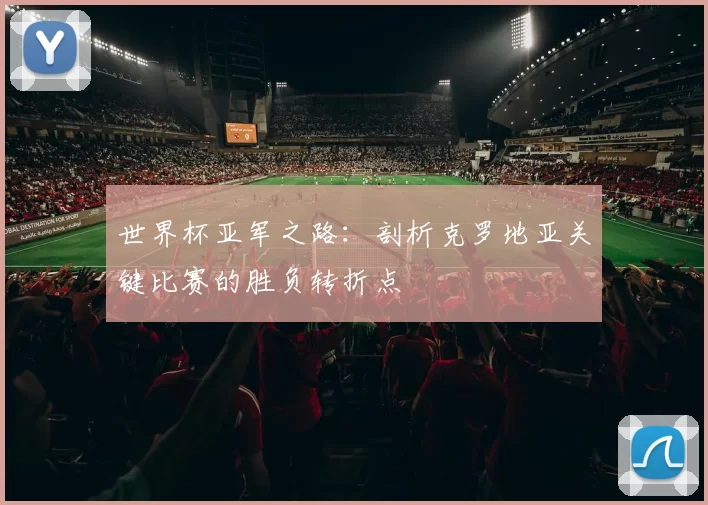 世界杯亚军之路:剖析克罗地亚关键比赛的胜负转折点