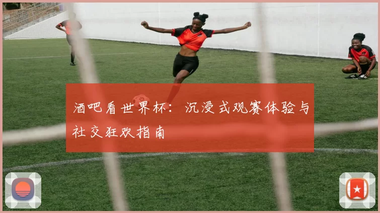 酒吧看世界杯：沉浸式观赛体验与社交狂欢指南