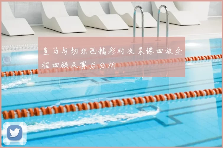 皇马与切尔西精彩对决录像回放全程回顾及赛后分析