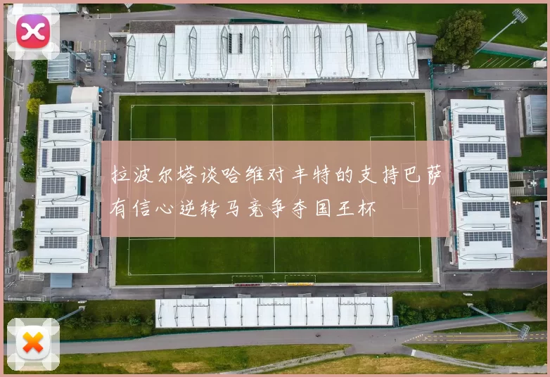 拉波尔塔谈哈维对丰特的支持巴萨有信心逆转马竞争夺国王杯