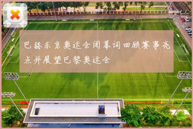 巴赫东京奥运会闭幕词回顾赛事亮点并展望巴黎奥运会