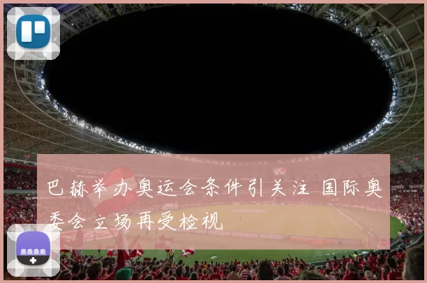 巴赫举办奥运会条件引关注 国际奥委会立场再受检视
