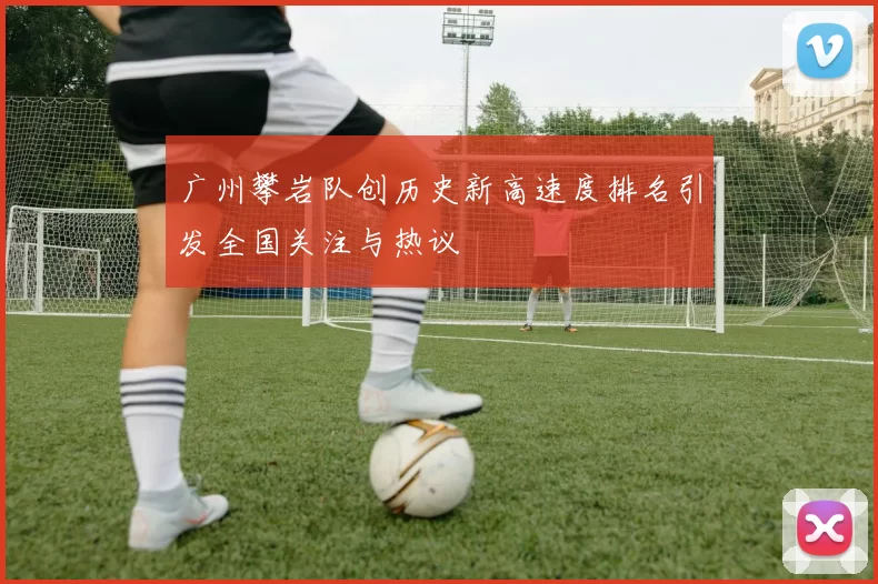 广州攀岩队创历史新高速度排名引发全国关注与热议