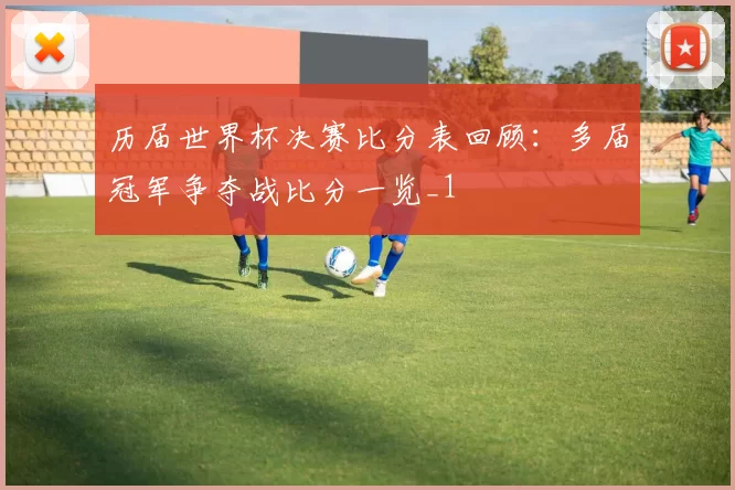 历届世界杯决赛比分表回顾：多届冠军争夺战比分一览_1