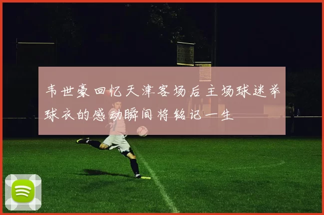 韦世豪回忆天津客场后主场球迷举球衣的感动瞬间将铭记一生