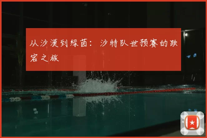 从沙漠到绿茵：沙特队世预赛的跌宕之旅
