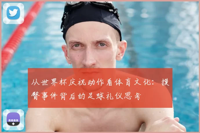 从世界杯庆祝动作看体育文化：摸臀事件背后的足球礼仪思考