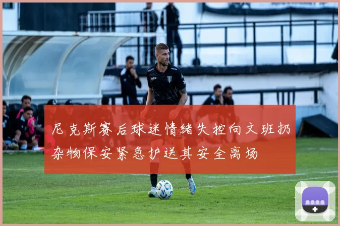 尼克斯赛后球迷情绪失控向文班扔杂物保安紧急护送其安全离场