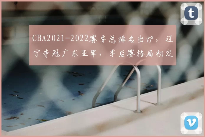 CBA2021-2022赛季总排名出炉，辽宁夺冠广东亚军，季后赛格局初定