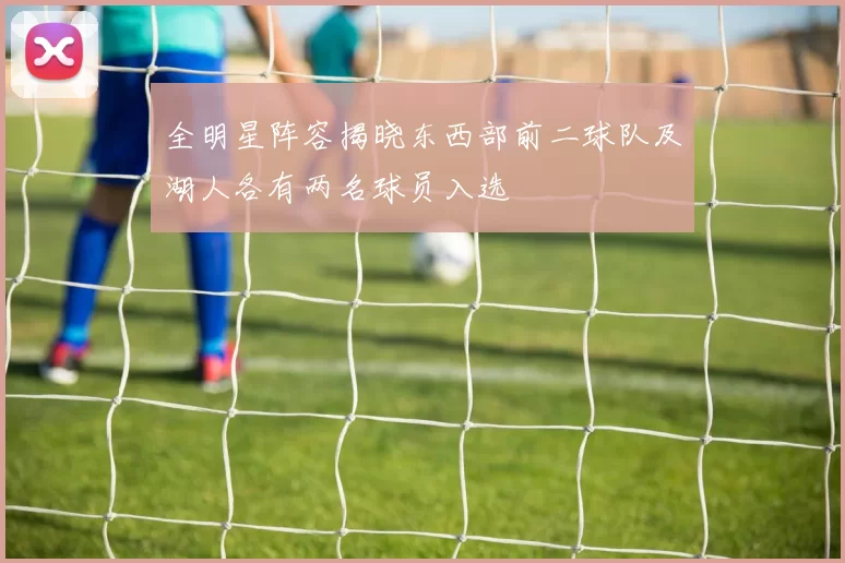 全明星阵容揭晓东西部前二球队及湖人各有两名球员入选