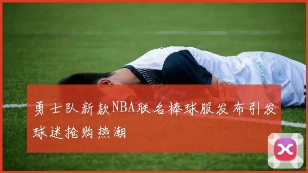 勇士队新款NBA联名棒球服发布引发球迷抢购热潮
