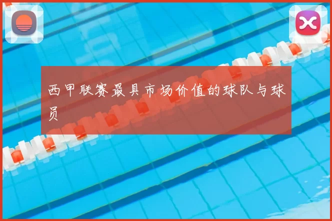 西甲联赛最具市场价值的球队与球员