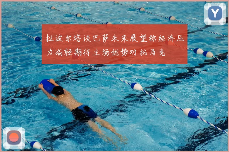 拉波尔塔谈巴萨未来展望称经济压力减轻期待主场优势对抗马竞