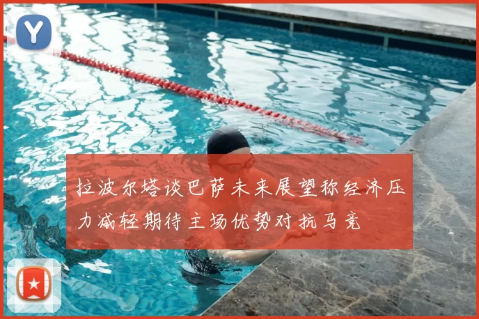 拉波尔塔谈巴萨未来展望称经济压力减轻期待主场优势对抗马竞