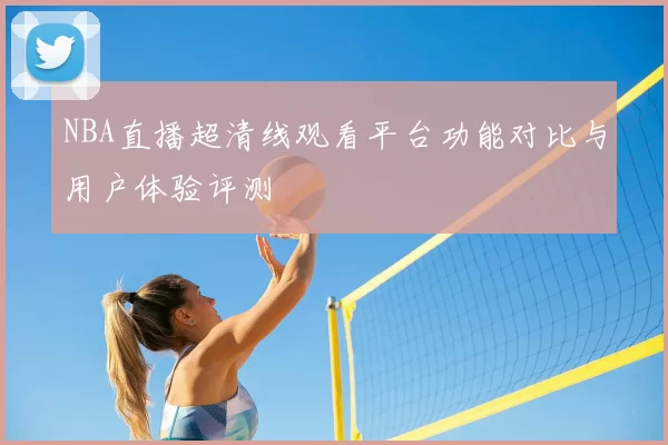 NBA直播超清线观看平台功能对比与用户体验评测